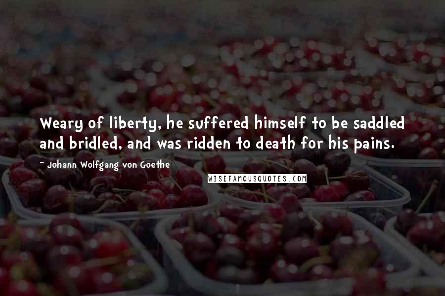 Johann Wolfgang Von Goethe Quotes: Weary of liberty, he suffered himself to be saddled and bridled, and was ridden to death for his pains.