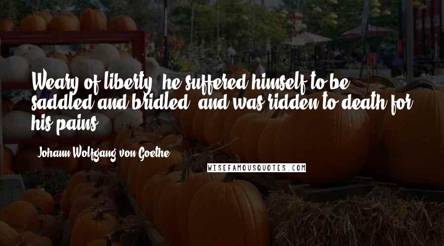 Johann Wolfgang Von Goethe Quotes: Weary of liberty, he suffered himself to be saddled and bridled, and was ridden to death for his pains.