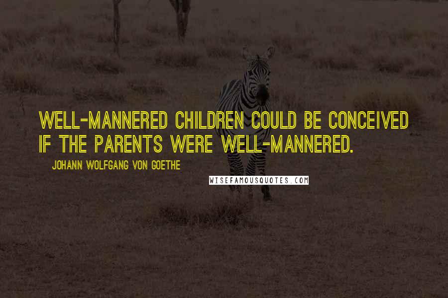 Johann Wolfgang Von Goethe Quotes: Well-mannered children could be conceived if the parents were well-mannered.