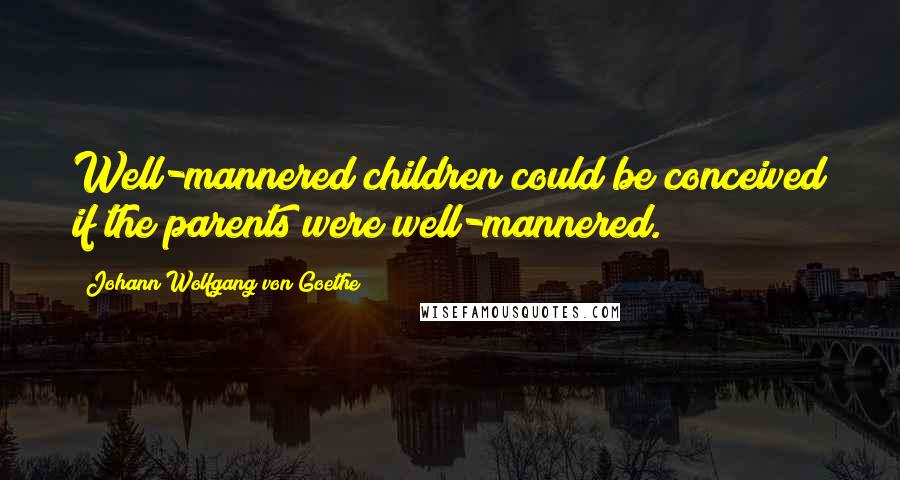 Johann Wolfgang Von Goethe Quotes: Well-mannered children could be conceived if the parents were well-mannered.