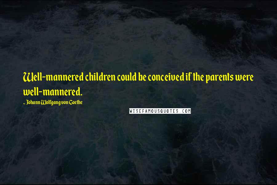 Johann Wolfgang Von Goethe Quotes: Well-mannered children could be conceived if the parents were well-mannered.