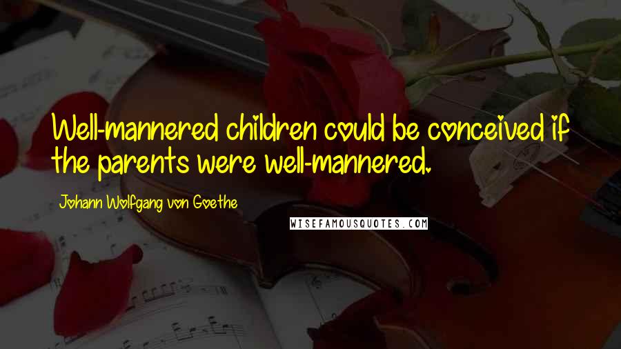 Johann Wolfgang Von Goethe Quotes: Well-mannered children could be conceived if the parents were well-mannered.