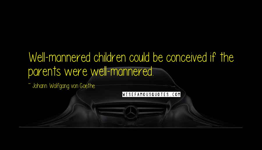 Johann Wolfgang Von Goethe Quotes: Well-mannered children could be conceived if the parents were well-mannered.