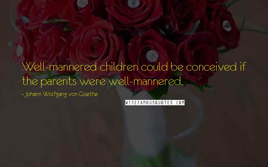 Johann Wolfgang Von Goethe Quotes: Well-mannered children could be conceived if the parents were well-mannered.