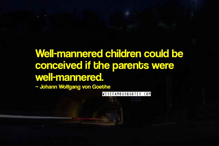 Johann Wolfgang Von Goethe Quotes: Well-mannered children could be conceived if the parents were well-mannered.