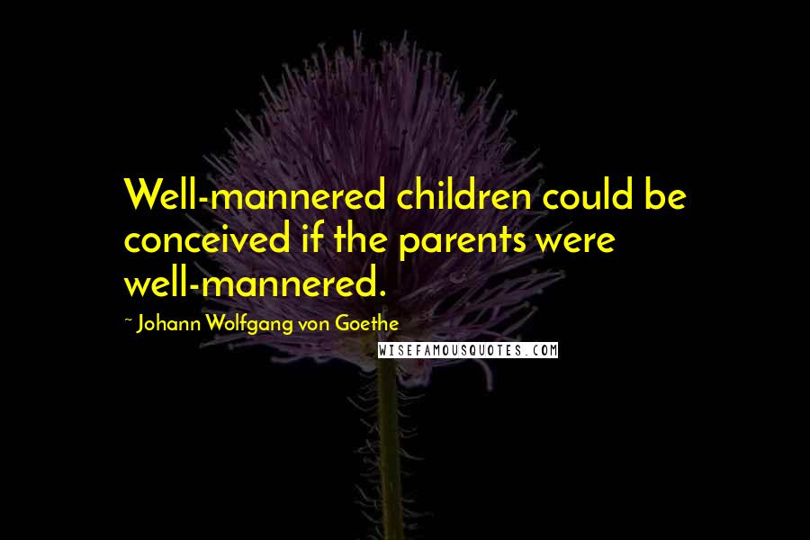 Johann Wolfgang Von Goethe Quotes: Well-mannered children could be conceived if the parents were well-mannered.