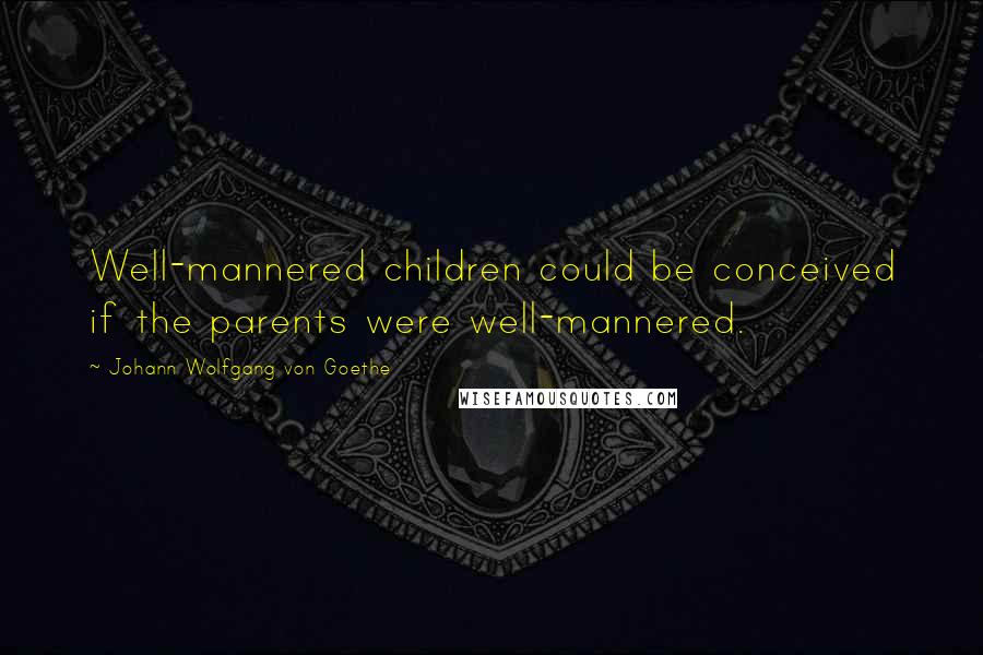 Johann Wolfgang Von Goethe Quotes: Well-mannered children could be conceived if the parents were well-mannered.