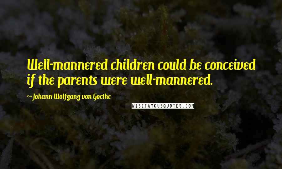 Johann Wolfgang Von Goethe Quotes: Well-mannered children could be conceived if the parents were well-mannered.