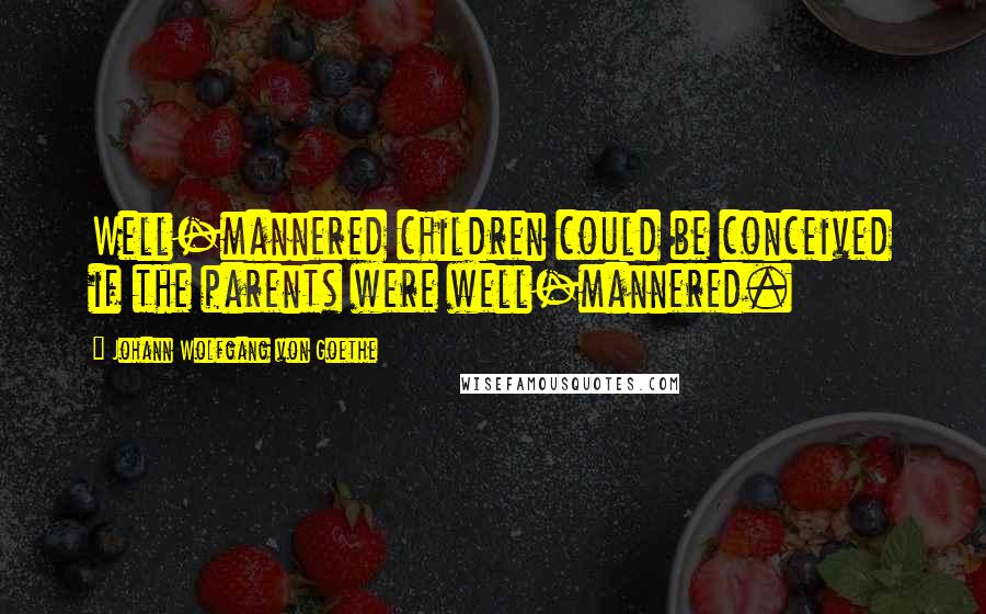 Johann Wolfgang Von Goethe Quotes: Well-mannered children could be conceived if the parents were well-mannered.