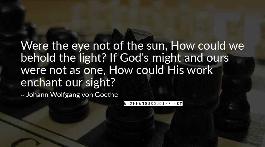 Johann Wolfgang Von Goethe Quotes: Were the eye not of the sun, How could we behold the light? If God's might and ours were not as one, How could His work enchant our sight?