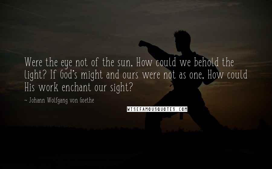 Johann Wolfgang Von Goethe Quotes: Were the eye not of the sun, How could we behold the light? If God's might and ours were not as one, How could His work enchant our sight?