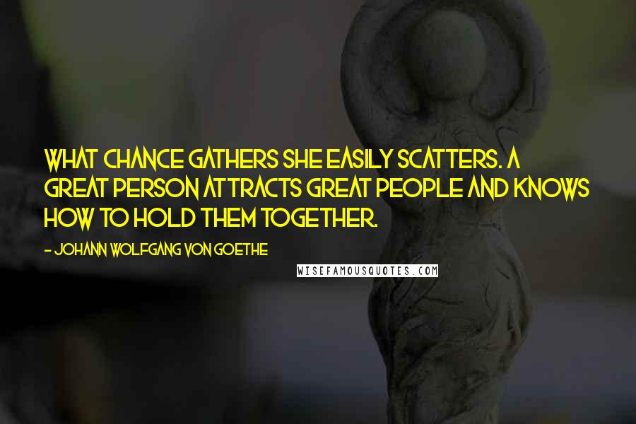 Johann Wolfgang Von Goethe Quotes: What chance gathers she easily scatters. A great person attracts great people and knows how to hold them together.