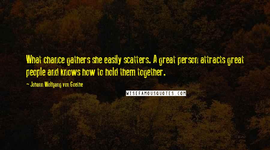 Johann Wolfgang Von Goethe Quotes: What chance gathers she easily scatters. A great person attracts great people and knows how to hold them together.