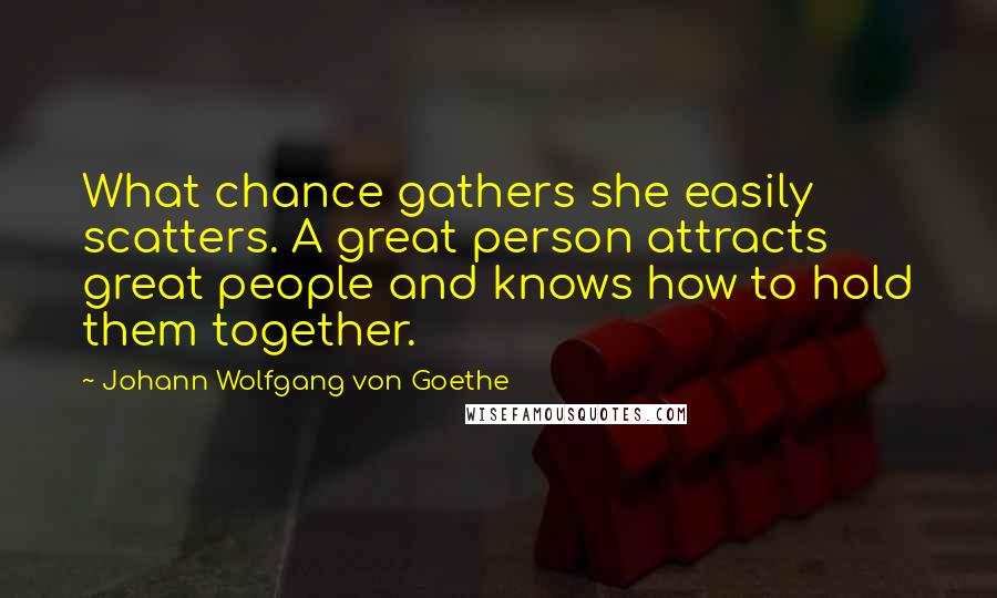 Johann Wolfgang Von Goethe Quotes: What chance gathers she easily scatters. A great person attracts great people and knows how to hold them together.