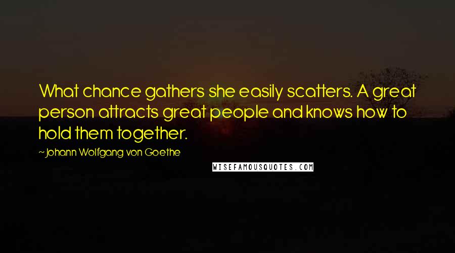 Johann Wolfgang Von Goethe Quotes: What chance gathers she easily scatters. A great person attracts great people and knows how to hold them together.