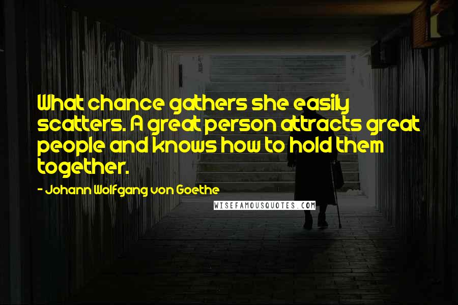 Johann Wolfgang Von Goethe Quotes: What chance gathers she easily scatters. A great person attracts great people and knows how to hold them together.