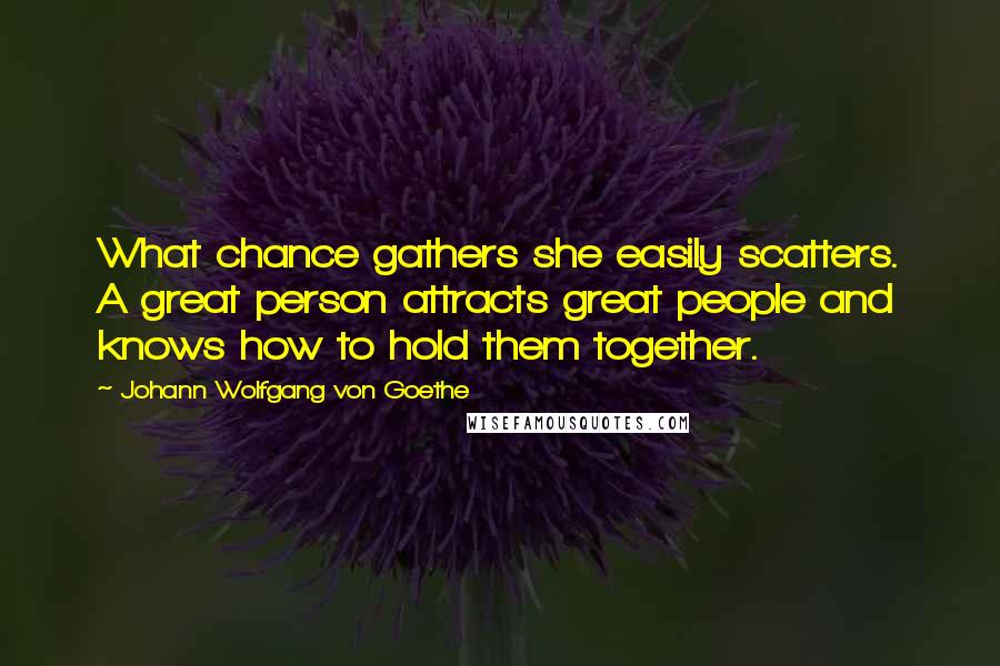 Johann Wolfgang Von Goethe Quotes: What chance gathers she easily scatters. A great person attracts great people and knows how to hold them together.