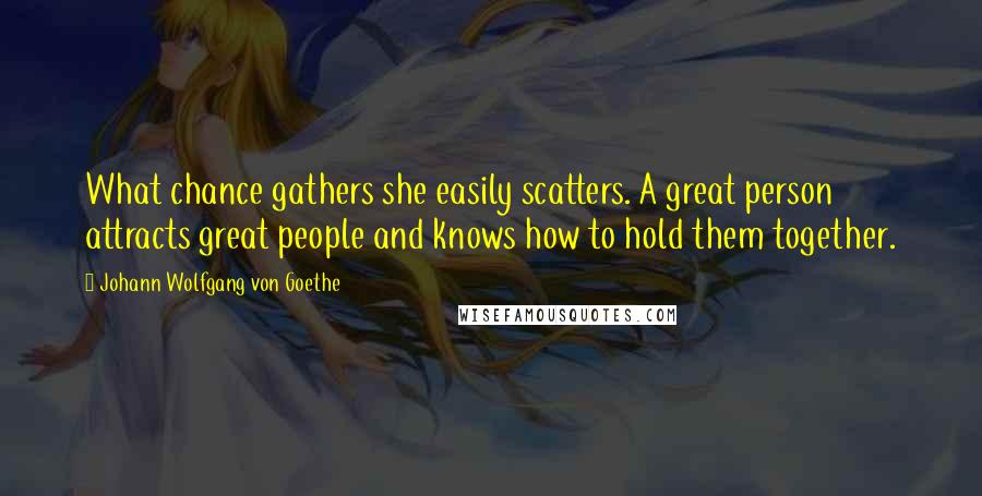 Johann Wolfgang Von Goethe Quotes: What chance gathers she easily scatters. A great person attracts great people and knows how to hold them together.