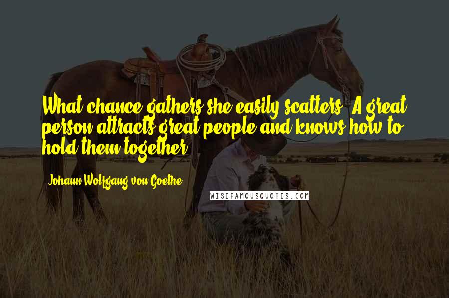 Johann Wolfgang Von Goethe Quotes: What chance gathers she easily scatters. A great person attracts great people and knows how to hold them together.