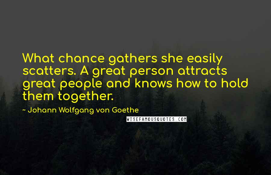 Johann Wolfgang Von Goethe Quotes: What chance gathers she easily scatters. A great person attracts great people and knows how to hold them together.