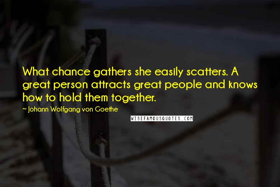 Johann Wolfgang Von Goethe Quotes: What chance gathers she easily scatters. A great person attracts great people and knows how to hold them together.