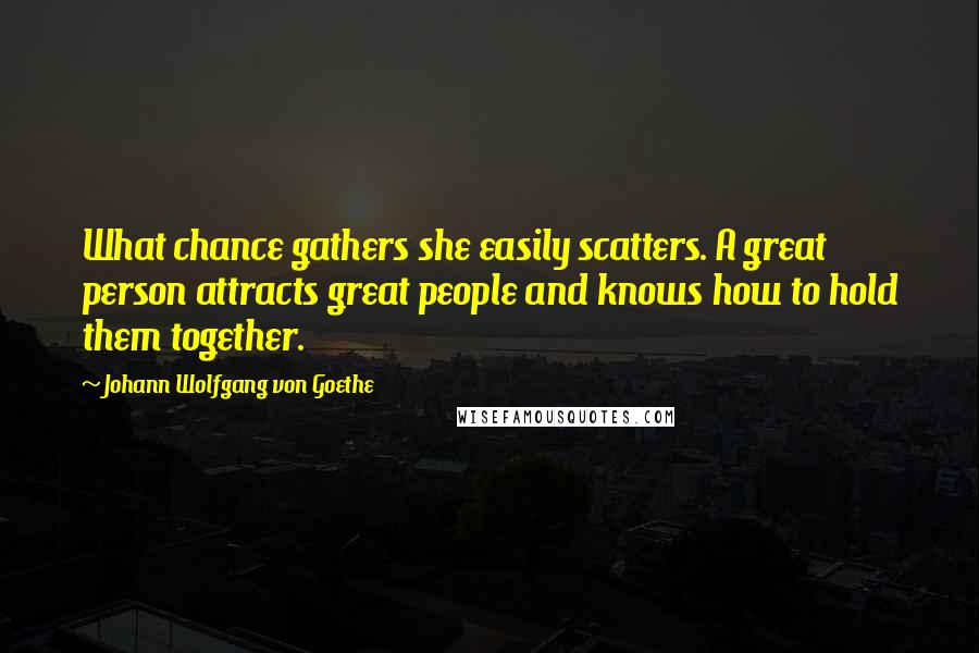 Johann Wolfgang Von Goethe Quotes: What chance gathers she easily scatters. A great person attracts great people and knows how to hold them together.