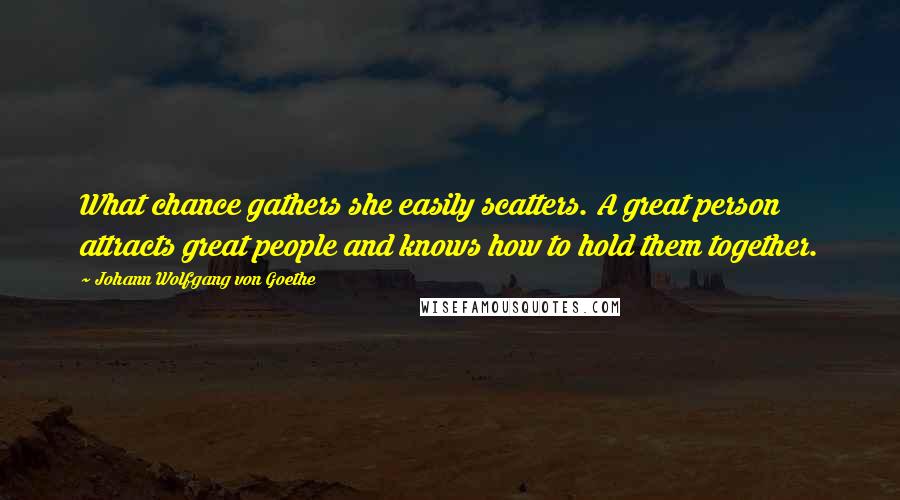 Johann Wolfgang Von Goethe Quotes: What chance gathers she easily scatters. A great person attracts great people and knows how to hold them together.