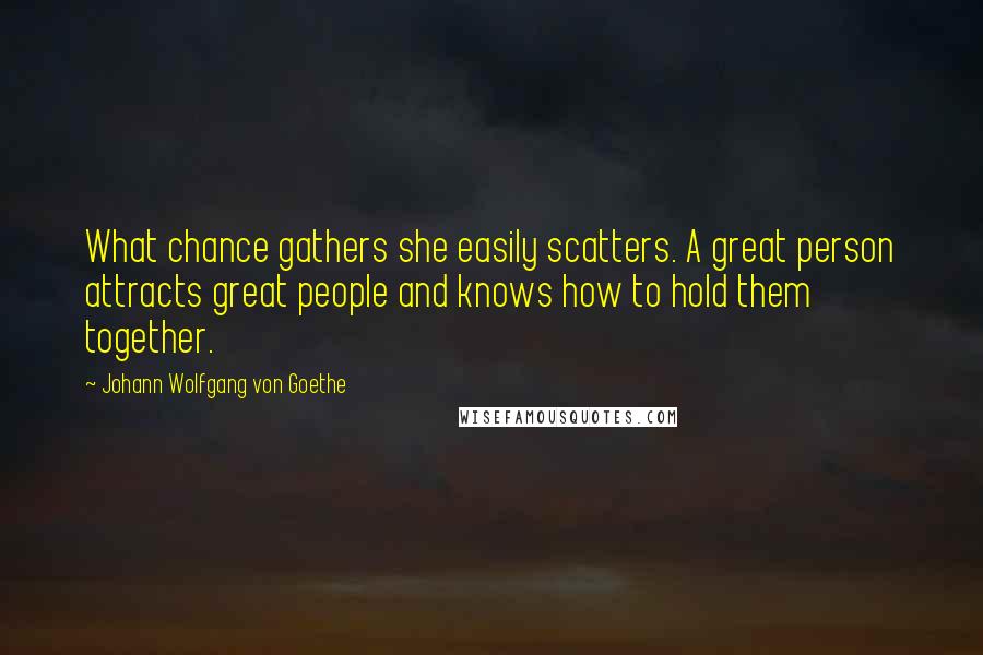 Johann Wolfgang Von Goethe Quotes: What chance gathers she easily scatters. A great person attracts great people and knows how to hold them together.