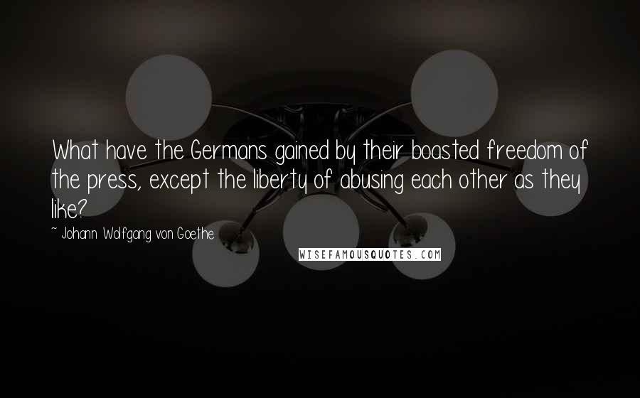 Johann Wolfgang Von Goethe Quotes: What have the Germans gained by their boasted freedom of the press, except the liberty of abusing each other as they like?