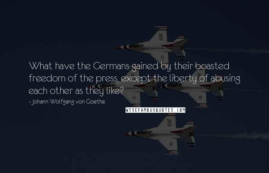 Johann Wolfgang Von Goethe Quotes: What have the Germans gained by their boasted freedom of the press, except the liberty of abusing each other as they like?