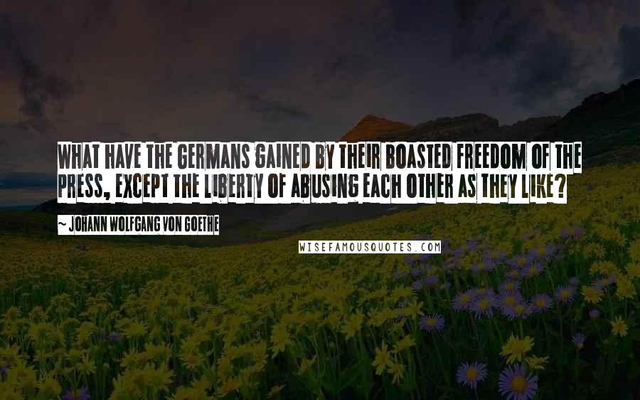 Johann Wolfgang Von Goethe Quotes: What have the Germans gained by their boasted freedom of the press, except the liberty of abusing each other as they like?