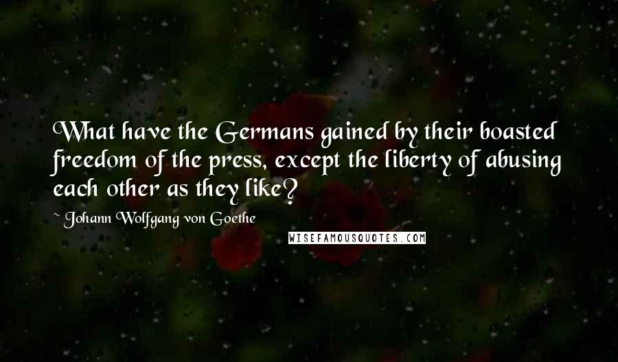 Johann Wolfgang Von Goethe Quotes: What have the Germans gained by their boasted freedom of the press, except the liberty of abusing each other as they like?