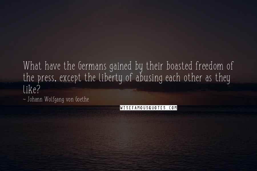 Johann Wolfgang Von Goethe Quotes: What have the Germans gained by their boasted freedom of the press, except the liberty of abusing each other as they like?