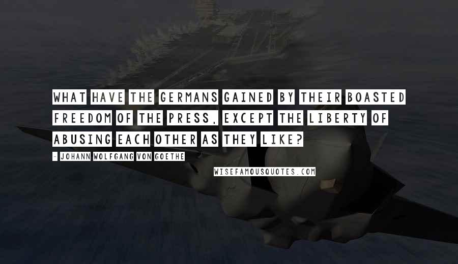 Johann Wolfgang Von Goethe Quotes: What have the Germans gained by their boasted freedom of the press, except the liberty of abusing each other as they like?