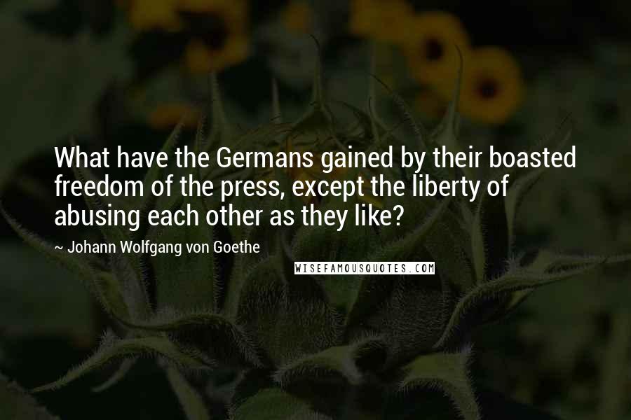 Johann Wolfgang Von Goethe Quotes: What have the Germans gained by their boasted freedom of the press, except the liberty of abusing each other as they like?