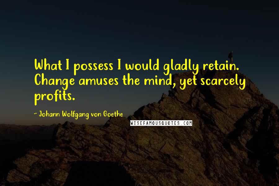 Johann Wolfgang Von Goethe Quotes: What I possess I would gladly retain. Change amuses the mind, yet scarcely profits.