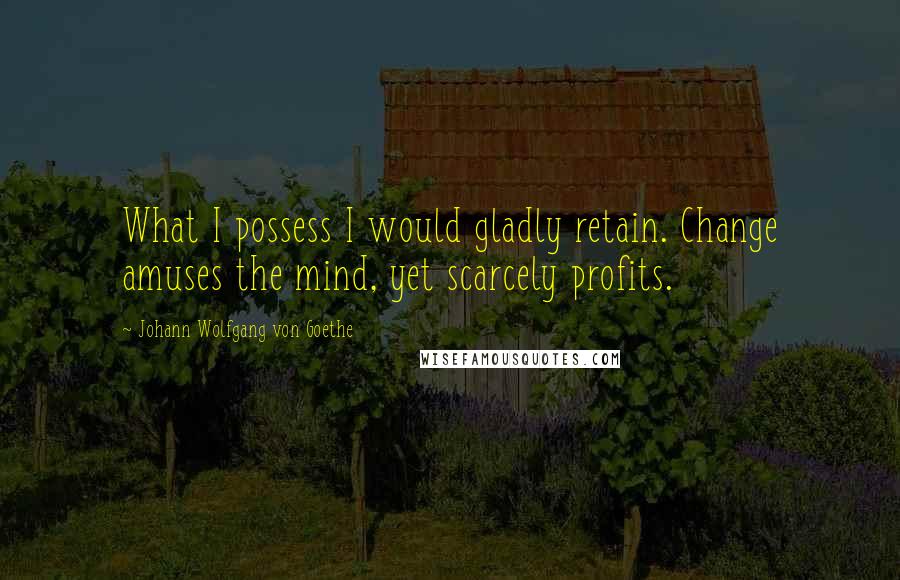 Johann Wolfgang Von Goethe Quotes: What I possess I would gladly retain. Change amuses the mind, yet scarcely profits.