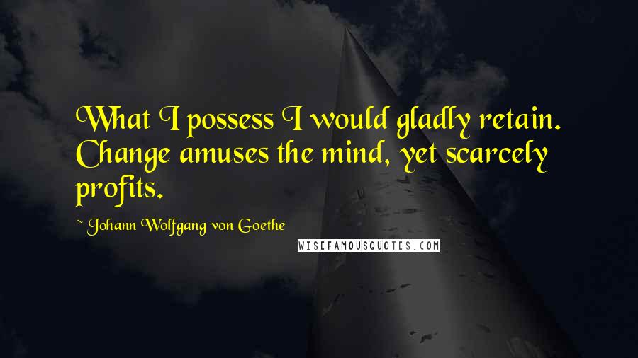 Johann Wolfgang Von Goethe Quotes: What I possess I would gladly retain. Change amuses the mind, yet scarcely profits.