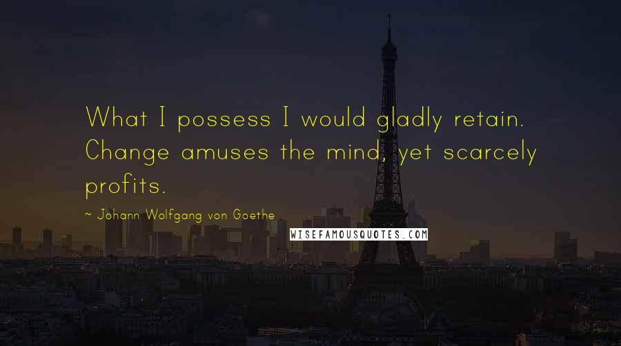 Johann Wolfgang Von Goethe Quotes: What I possess I would gladly retain. Change amuses the mind, yet scarcely profits.