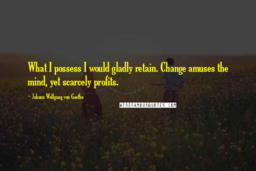 Johann Wolfgang Von Goethe Quotes: What I possess I would gladly retain. Change amuses the mind, yet scarcely profits.