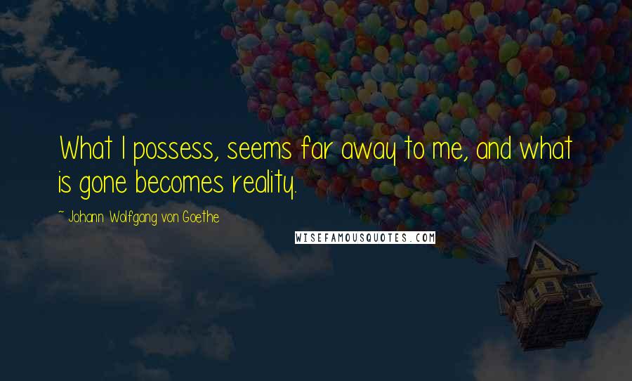 Johann Wolfgang Von Goethe Quotes: What I possess, seems far away to me, and what is gone becomes reality.