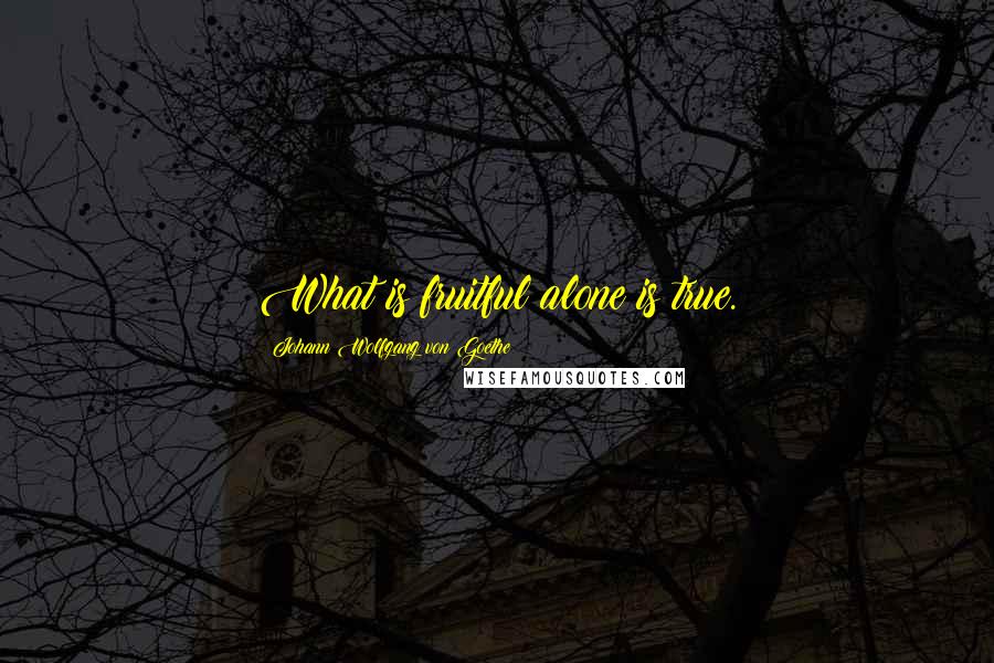 Johann Wolfgang Von Goethe Quotes: What is fruitful alone is true.