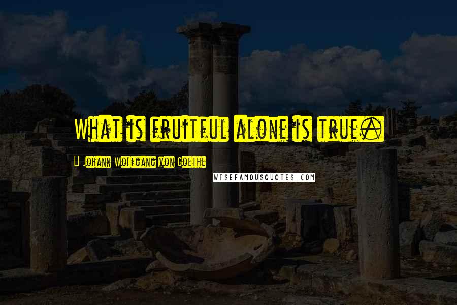Johann Wolfgang Von Goethe Quotes: What is fruitful alone is true.