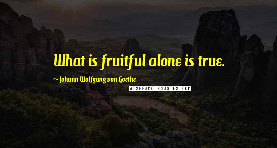 Johann Wolfgang Von Goethe Quotes: What is fruitful alone is true.