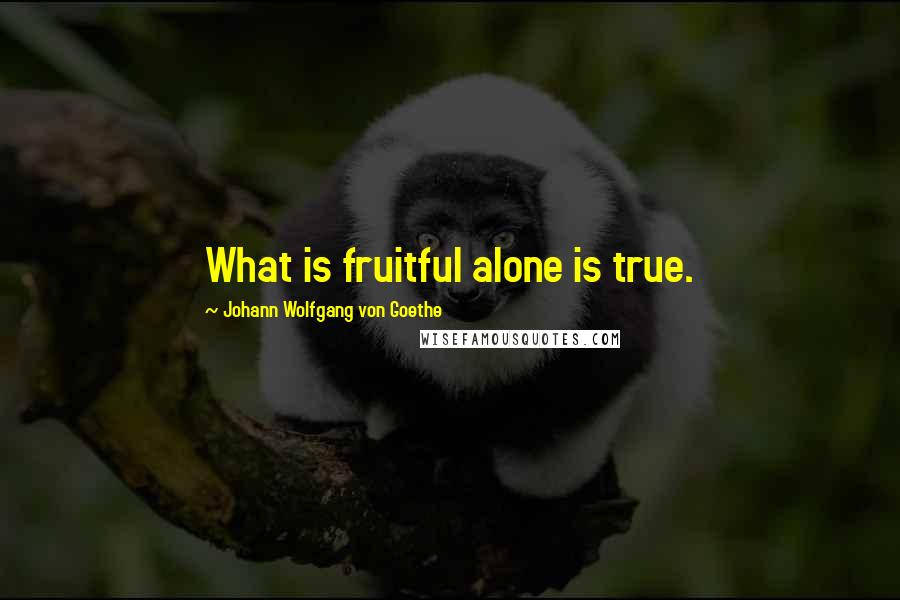 Johann Wolfgang Von Goethe Quotes: What is fruitful alone is true.