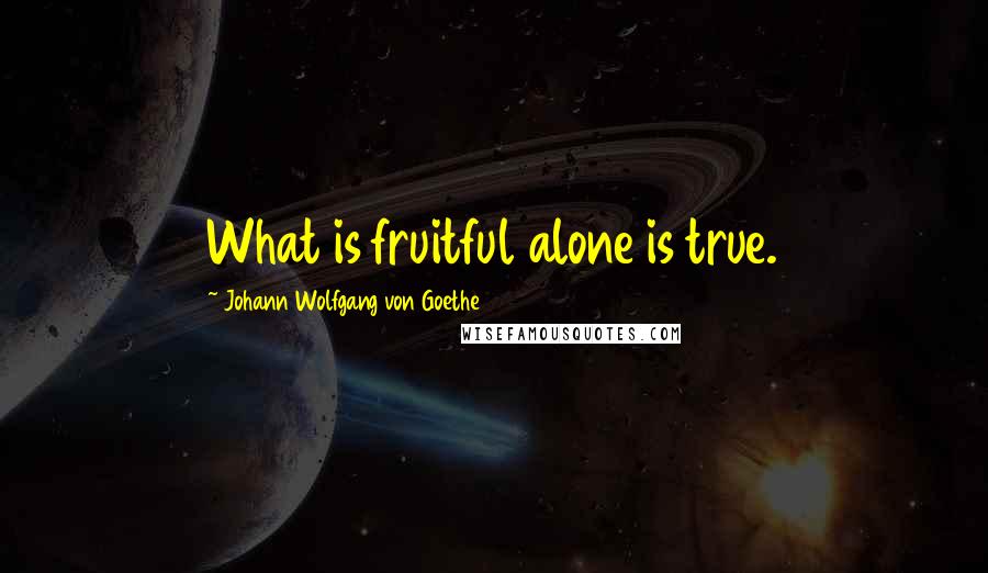 Johann Wolfgang Von Goethe Quotes: What is fruitful alone is true.