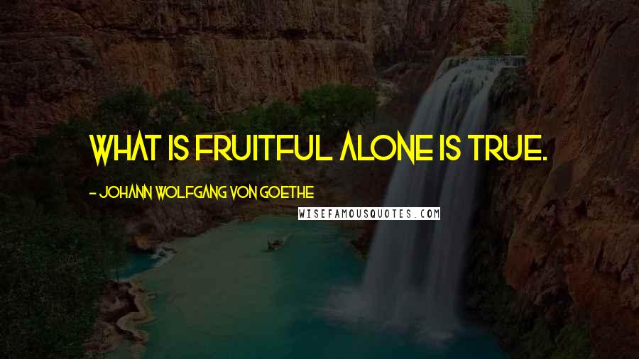 Johann Wolfgang Von Goethe Quotes: What is fruitful alone is true.