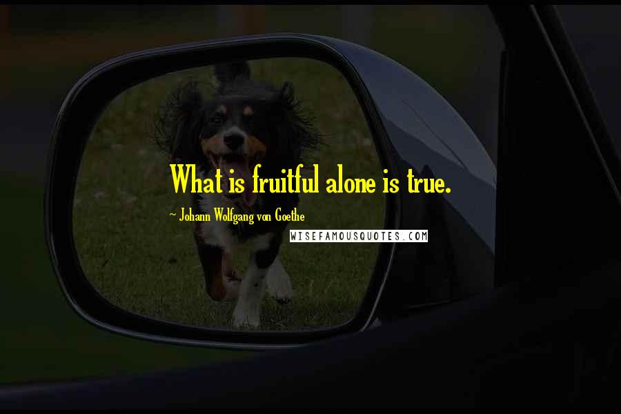 Johann Wolfgang Von Goethe Quotes: What is fruitful alone is true.