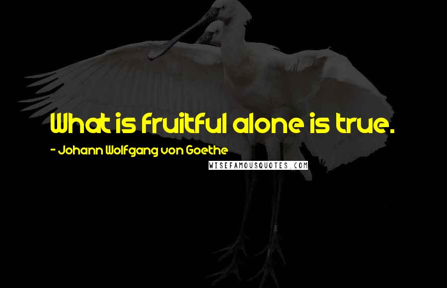 Johann Wolfgang Von Goethe Quotes: What is fruitful alone is true.