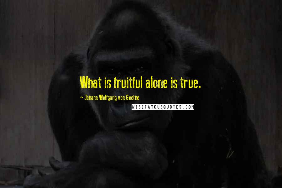 Johann Wolfgang Von Goethe Quotes: What is fruitful alone is true.